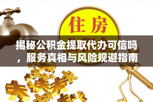 铁西揭秘公积金提取代办可信吗，服务真相与风险规避指南