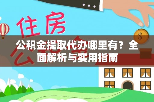 铁西公积金提取代办哪里有？全面解析与实用指南