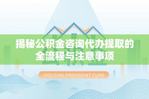 铁西揭秘公积金咨询代办提取的全流程与注意事项