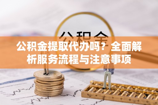 铁西公积金提取代办吗？全面解析服务流程与注意事项