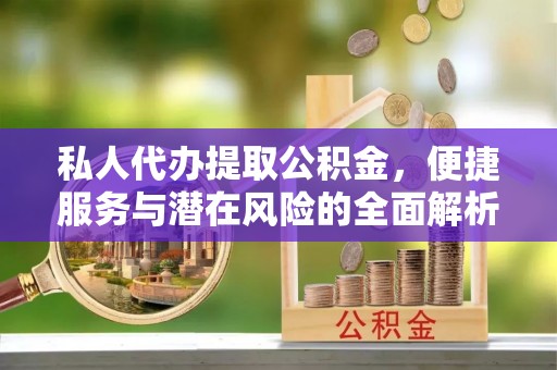 铁西私人代办提取公积金，便捷服务与潜在风险的全面解析