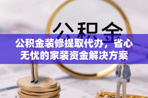 铁西公积金装修提取代办，省心无忧的家装资金解决方案