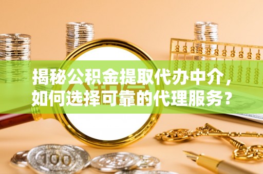 铁西揭秘公积金提取代办中介，如何选择可靠的代理服务？