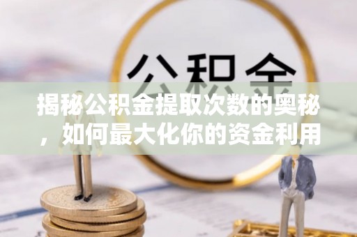 铁西揭秘公积金提取次数的奥秘，如何最大化你的资金利用？