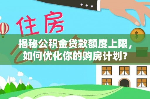 铁西揭秘公积金贷款额度上限，如何优化你的购房计划？