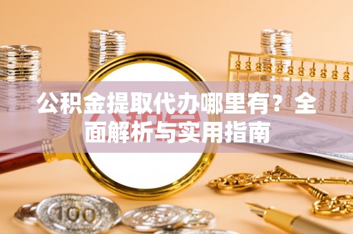 铁西公积金提取代办哪里有？全面解析与实用指南