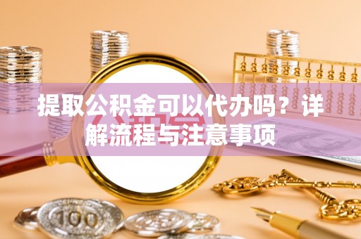 铁西提取公积金可以代办吗？详解流程与注意事项