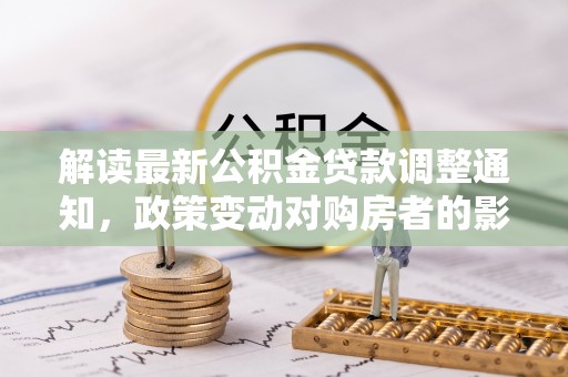 铁西解读最新公积金贷款调整通知，政策变动对购房者的影响