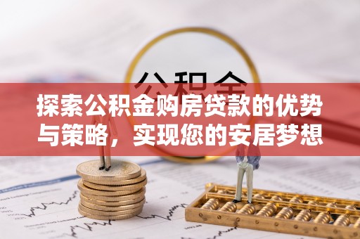 铁西探索公积金购房贷款的优势与策略，实现您的安居梦想