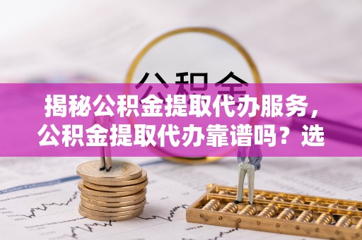 铁西揭秘公积金提取代办服务，公积金提取代办靠谱吗？选择需谨慎