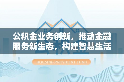 铁西公积金业务创新，推动金融服务新生态，构建智慧生活新未来