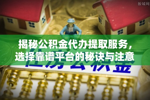 铁西揭秘公积金代办提取服务，选择靠谱平台的秘诀与注意事项