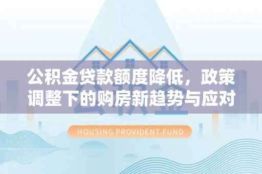 铁西公积金贷款额度降低，政策调整下的购房新趋势与应对策略