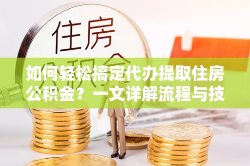 铁西如何轻松搞定代办提取住房公积金？一文详解流程与技巧