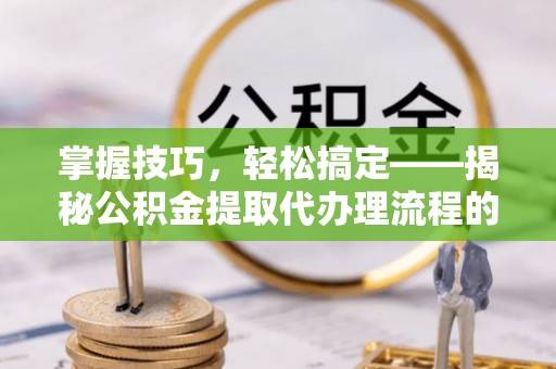 铁西掌握技巧，轻松搞定——揭秘公积金提取代办理流程的关键步骤