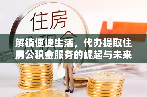 铁西解锁便捷生活，代办提取住房公积金服务的崛起与未来
