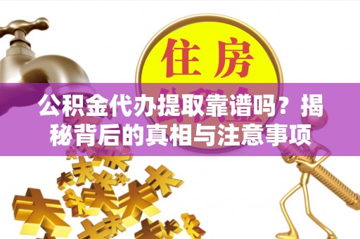 铁西公积金代办提取靠谱吗？揭秘背后的真相与注意事项