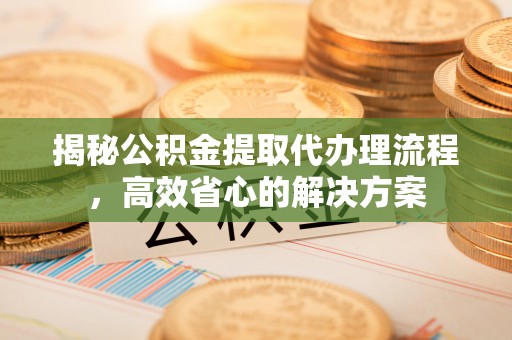 铁西揭秘公积金提取代办理流程，高效省心的解决方案