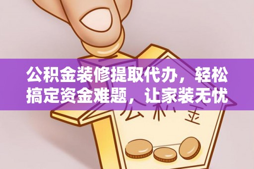 铁西公积金装修提取代办，轻松搞定资金难题，让家装无忧