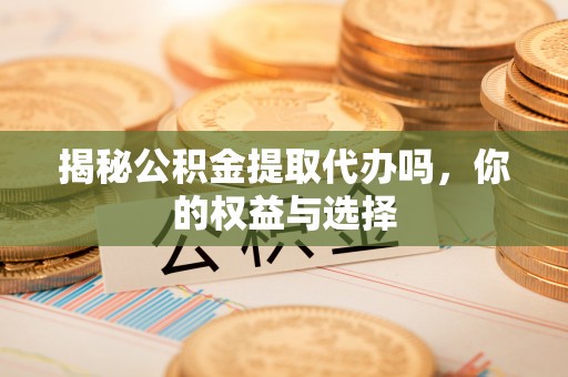 铁西揭秘公积金提取代办吗，你的权益与选择