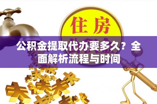 铁西公积金提取代办要多久？全面解析流程与时间