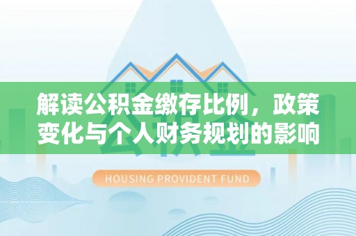 铁西解读公积金缴存比例，政策变化与个人财务规划的影响
