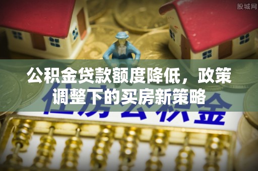 铁西公积金贷款额度降低，政策调整下的买房新策略