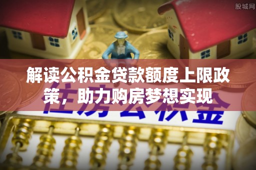 铁西解读公积金贷款额度上限政策，助力购房梦想实现