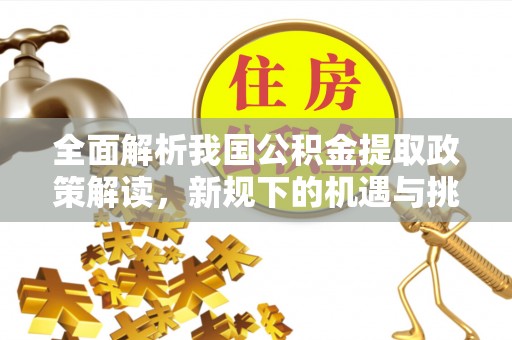铁西全面解析我国公积金提取政策解读，新规下的机遇与挑战