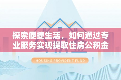 铁西探索便捷生活，如何通过专业服务实现提取住房公积金代办