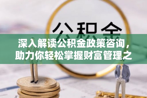 铁西深入解读公积金政策咨询，助力你轻松掌握财富管理之道
