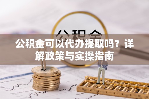 铁西公积金可以代办提取吗？详解政策与实操指南