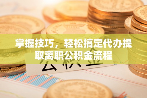 铁西掌握技巧，轻松搞定代办提取离职公积金流程
