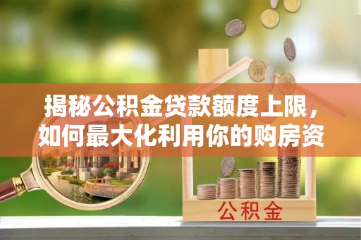 铁西揭秘公积金贷款额度上限，如何最大化利用你的购房资金？