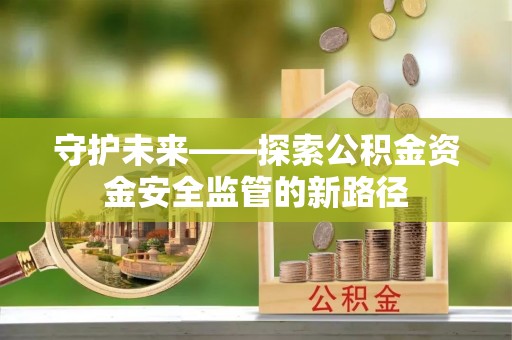 铁西守护未来——探索公积金资金安全监管的新路径