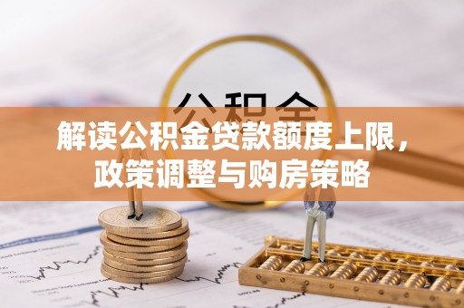 铁西解读公积金贷款额度上限，政策调整与购房策略