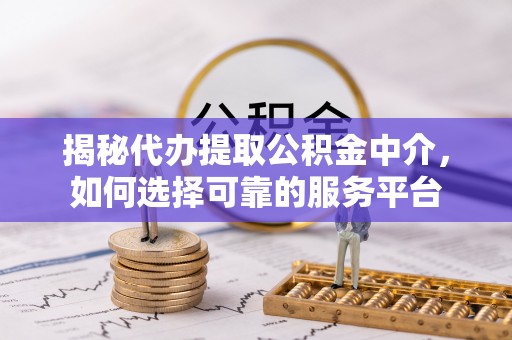 铁西揭秘代办提取公积金中介，如何选择可靠的服务平台