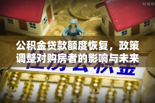 铁西公积金贷款额度恢复，政策调整对购房者的影响与未来展望