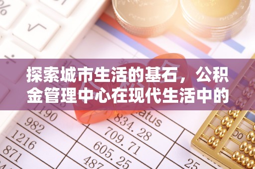 铁西探索城市生活的基石，公积金管理中心在现代生活中的重要角色