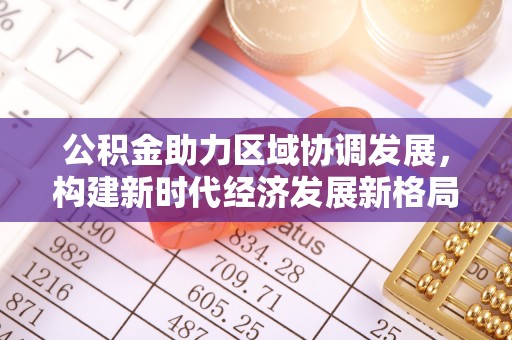 铁西公积金助力区域协调发展，构建新时代经济发展新格局