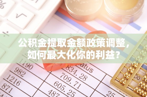 铁西公积金提取金额政策调整，如何最大化你的利益？