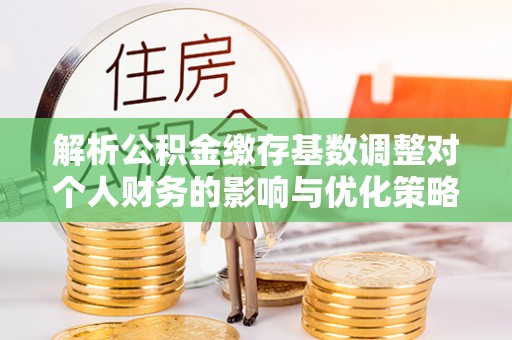铁西解析公积金缴存基数调整对个人财务的影响与优化策略