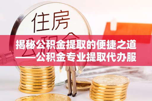 铁西揭秘公积金提取的便捷之道——公积金专业提取代办服务解析