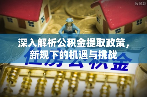 铁西深入解析公积金提取政策，新规下的机遇与挑战