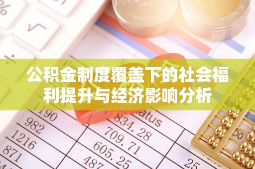 铁西公积金制度覆盖下的社会福利提升与经济影响分析