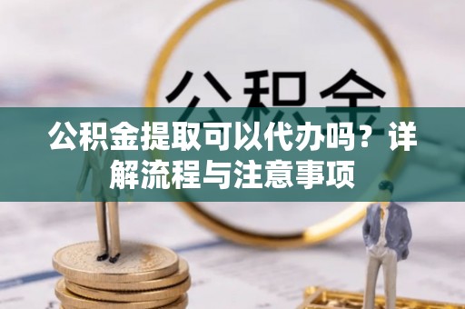 铁西公积金提取可以代办吗？详解流程与注意事项