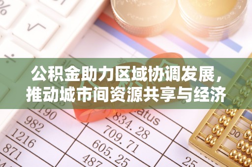 铁西公积金助力区域协调发展，推动城市间资源共享与经济均衡发展