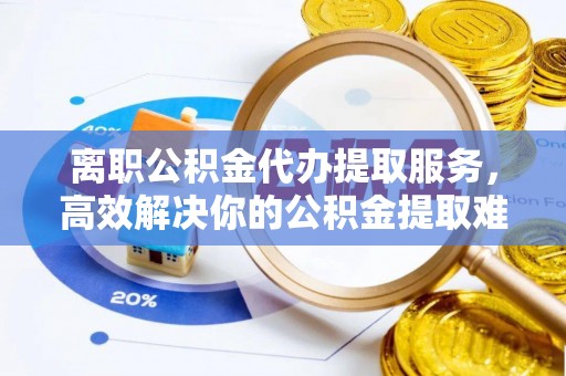 铁西离职公积金代办提取服务，高效解决你的公积金提取难题