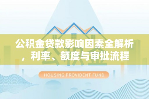 铁西公积金贷款影响因素全解析，利率、额度与审批流程