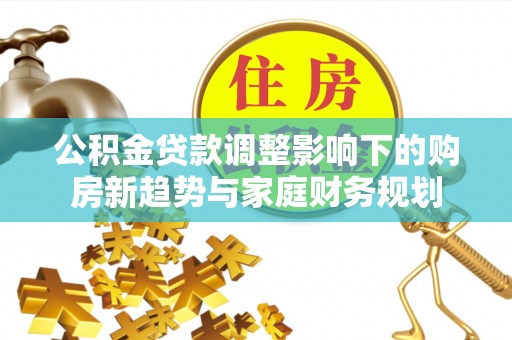 铁西公积金贷款调整影响下的购房新趋势与家庭财务规划